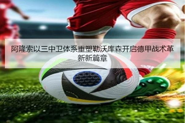 阿隆索以三中卫体系重塑勒沃库森开启德甲战术革新新篇章