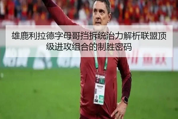 雄鹿利拉德字母哥挡拆统治力解析联盟顶级进攻组合的制胜密码