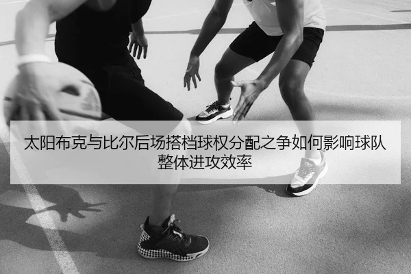 太阳布克与比尔后场搭档球权分配之争如何影响球队整体进攻效率