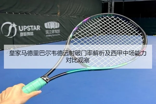皇家马德里巴尔韦德远射破门率解析及西甲中场能力对比观察