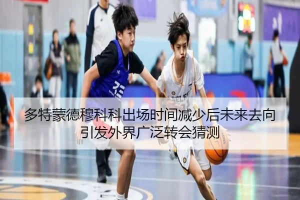 多特蒙德穆科科出场时间减少后未来去向引发外界广泛转会猜测