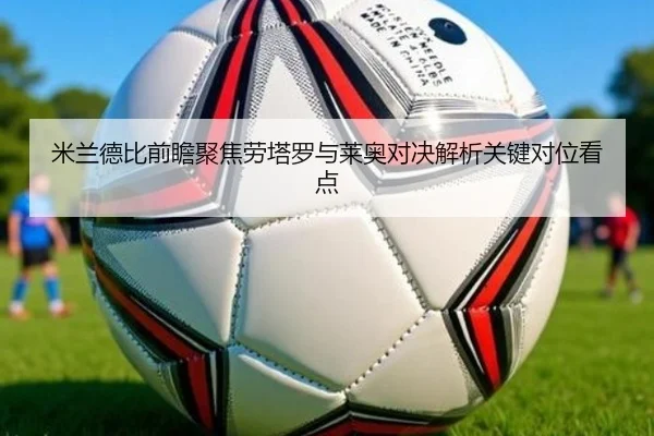 米兰德比前瞻聚焦劳塔罗与莱奥对决解析关键对位看点