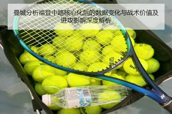 曼城分析福登中路核心化后的数据变化与战术价值及进攻影响深度解析